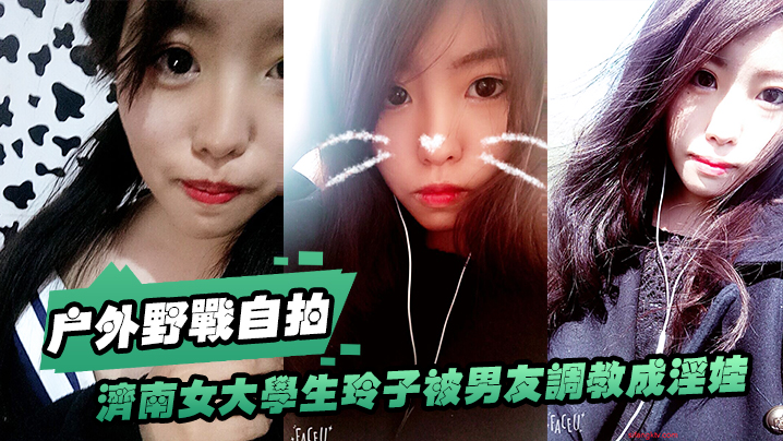 济南女大学生玲子自拍：被男友调教成骚货，户外野战 公交车上口交，巨大反差！